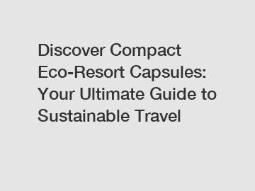Discover Compact Eco-Resort Capsules: Your Ultimate Guide to Sustainable Travel