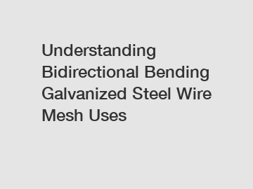 Understanding Bidirectional Bending Galvanized Steel Wire Mesh Uses