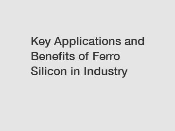 Key Applications and Benefits of Ferro Silicon in Industry