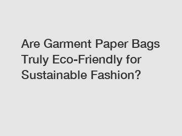 Are Garment Paper Bags Truly Eco-Friendly for Sustainable Fashion?