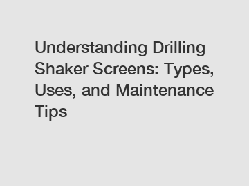Understanding Drilling Shaker Screens: Types, Uses, and Maintenance Tips