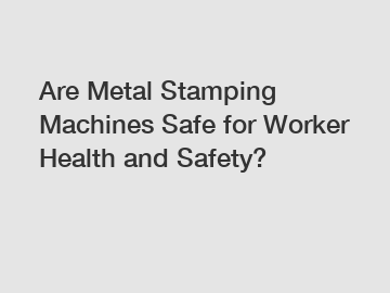 Are Metal Stamping Machines Safe for Worker Health and Safety?