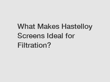 What Makes Hastelloy Screens Ideal for Filtration?