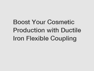 Boost Your Cosmetic Production with Ductile Iron Flexible Coupling