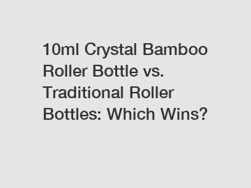 10ml Crystal Bamboo Roller Bottle vs. Traditional Roller Bottles: Which Wins?