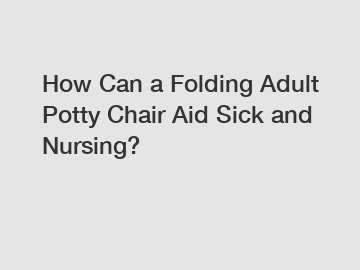 How Can a Folding Adult Potty Chair Aid Sick and Nursing?