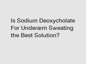 Is Sodium Deoxycholate For Underarm Sweating the Best Solution?