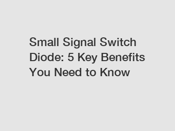 Small Signal Switch Diode: 5 Key Benefits You Need to Know