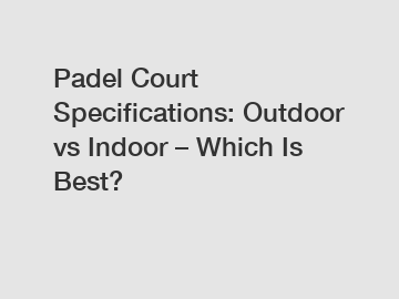 Padel Court Specifications: Outdoor vs Indoor – Which Is Best?