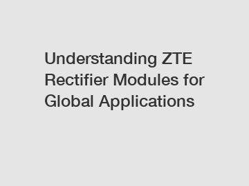 Understanding ZTE Rectifier Modules for Global Applications