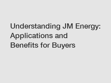 Understanding JM Energy: Applications and Benefits for Buyers