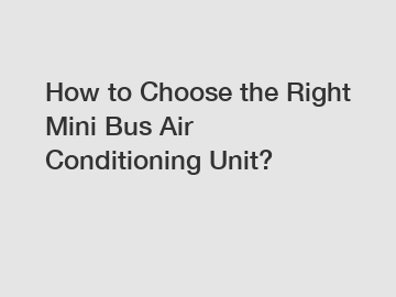 How to Choose the Right Mini Bus Air Conditioning Unit?