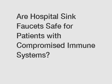 Are Hospital Sink Faucets Safe for Patients with Compromised Immune Systems?