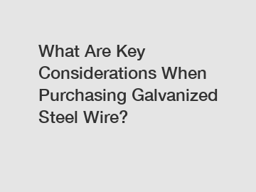 What Are Key Considerations When Purchasing Galvanized Steel Wire?