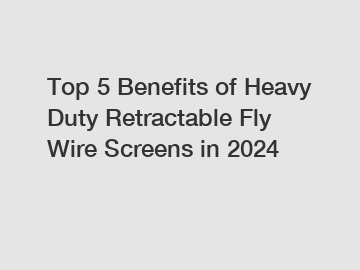 Top 5 Benefits of Heavy Duty Retractable Fly Wire Screens in 2024