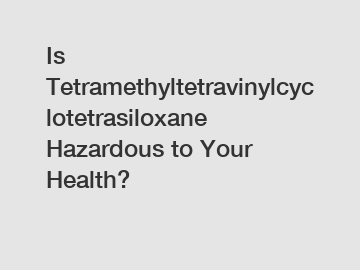 Is Tetramethyltetravinylcyclotetrasiloxane Hazardous to Your Health? Is Tetramethyltetravinylcyclotetrasiloxane Hazardous to Your Health?
