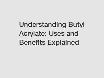 Understanding Butyl Acrylate: Uses and Benefits Explained