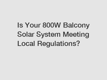 Is Your 800W Balcony Solar System Meeting Local Regulations?