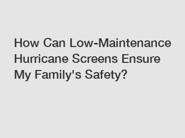 How Can Low-Maintenance Hurricane Screens Ensure My Family's Safety?