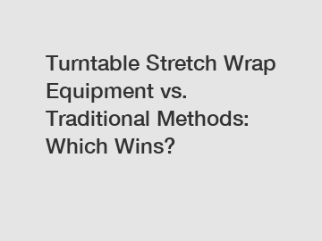 Turntable Stretch Wrap Equipment vs. Traditional Methods: Which Wins?