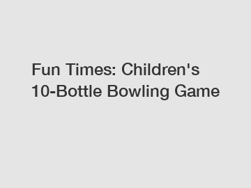 Fun Times: Children's 10-Bottle Bowling Game