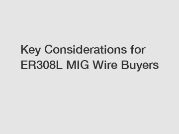 Key Considerations for ER308L MIG Wire Buyers