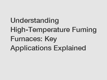 Understanding High-Temperature Fuming Furnaces: Key Applications Explained
