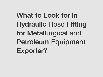 What to Look for in Hydraulic Hose Fitting for Metallurgical and Petroleum Equipment Exporter?
