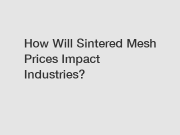 How Will Sintered Mesh Prices Impact Industries?