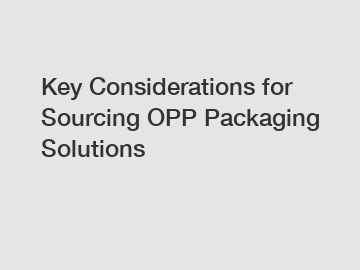 Key Considerations for Sourcing OPP Packaging Solutions