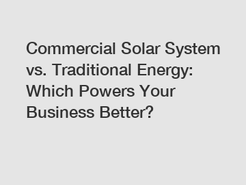 Commercial Solar System vs. Traditional Energy: Which Powers Your Business Better?