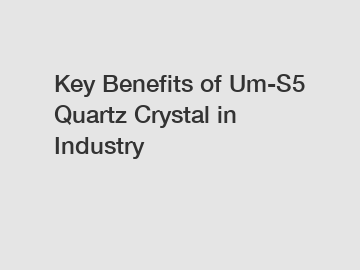 Key Benefits of Um-S5 Quartz Crystal in Industry