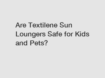 Are Textilene Sun Loungers Safe for Kids and Pets?