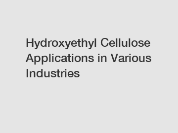 Hydroxyethyl Cellulose Applications in Various Industries
