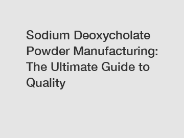 Sodium Deoxycholate Powder Manufacturing: The Ultimate Guide to Quality