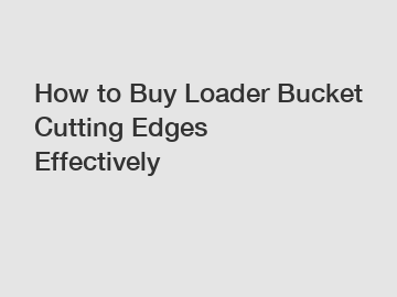 How to Buy Loader Bucket Cutting Edges Effectively