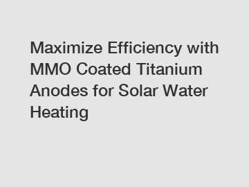 Maximize Efficiency with MMO Coated Titanium Anodes for Solar Water Heating