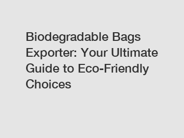 Biodegradable Bags Exporter: Your Ultimate Guide to Eco-Friendly Choices