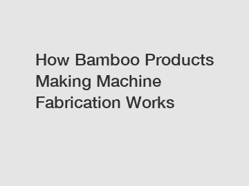 How Bamboo Products Making Machine Fabrication Works