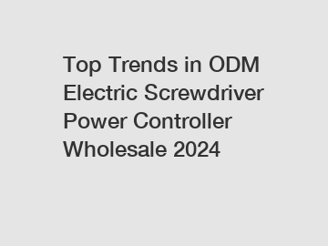 Top Trends in ODM Electric Screwdriver Power Controller Wholesale 2024