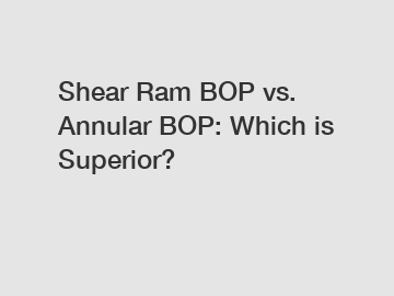 Shear Ram BOP vs. Annular BOP: Which is Superior?
