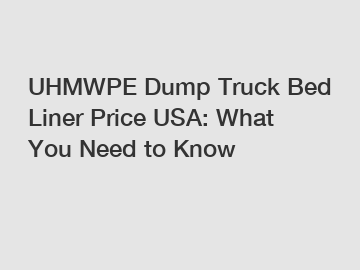 UHMWPE Dump Truck Bed Liner Price USA: What You Need to Know