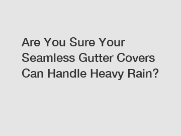 Are You Sure Your Seamless Gutter Covers Can Handle Heavy Rain?