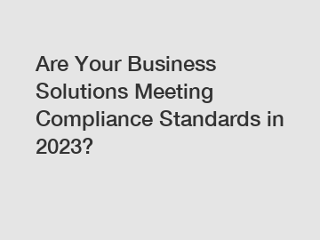 Are Your Business Solutions Meeting Compliance Standards in 2023?