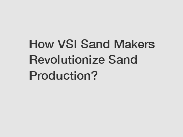 How VSI Sand Makers Revolutionize Sand Production?