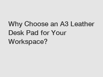 Why Choose an A3 Leather Desk Pad for Your Workspace?