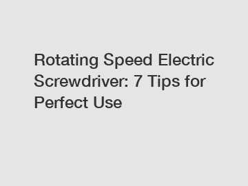 Rotating Speed Electric Screwdriver: 7 Tips for Perfect Use