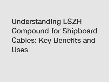 Understanding LSZH Compound for Shipboard Cables: Key Benefits and Uses