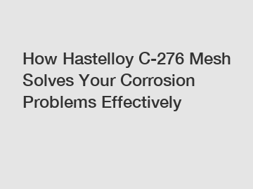 How Hastelloy C-276 Mesh Solves Your Corrosion Problems Effectively