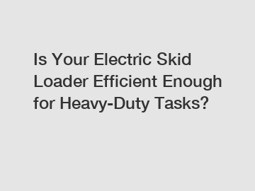 Is Your Electric Skid Loader Efficient Enough for Heavy-Duty Tasks?